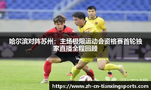 哈尔滨对阵苏州:主场极限运动会资格赛首轮独家直播全程回顾