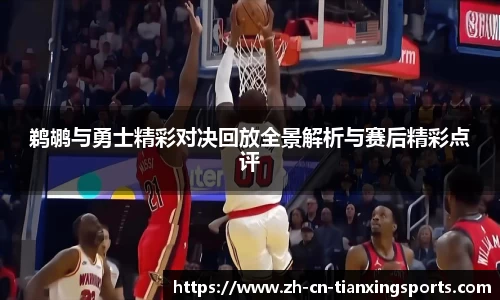 鹈鹕与勇士精彩对决回放全景解析与赛后精彩点评